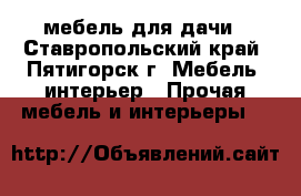 мебель для дачи - Ставропольский край, Пятигорск г. Мебель, интерьер » Прочая мебель и интерьеры   